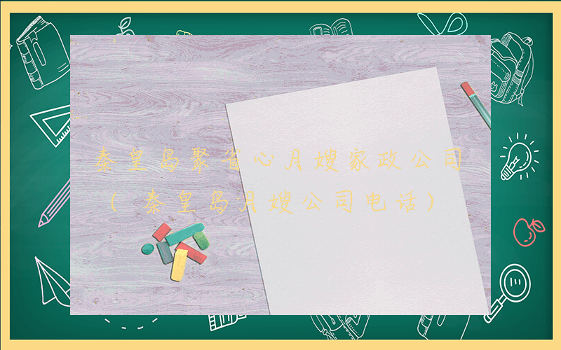 秦皇岛聚省心月嫂家政公司 (秦皇岛月嫂公司电话)